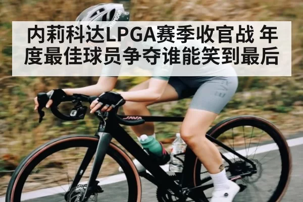 内莉科达LPGA赛季收官战 年度最佳球员争夺谁能笑到最后